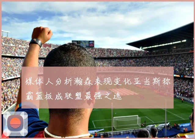 媒体人分析瀚森表现变化亚当斯称霸篮板成联盟最强之选