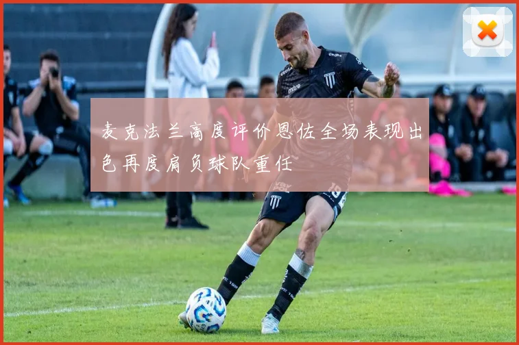 麦克法兰高度评价恩佐全场表现出色再度肩负球队重任