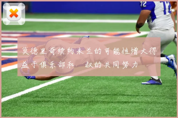 莫德里奇续约米兰的可能性增大得益于俱乐部和囧叔的共同努力