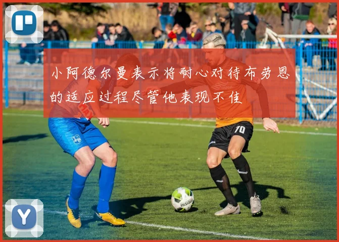 小阿德尔曼表示将耐心对待布劳恩的适应过程尽管他表现不佳